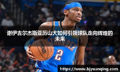 谢伊吉尔杰斯亚历山大如何引领球队走向辉煌的未来