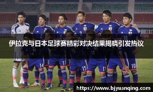 伊拉克与日本足球赛精彩对决结果揭晓引发热议